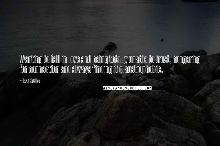 Eve Ensler Quotes: Wanting to fall in love and being totally unable to trust, hungering for connection and always finding it claustrophobic.