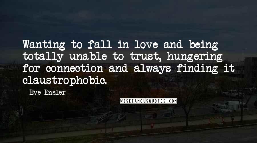 Eve Ensler Quotes: Wanting to fall in love and being totally unable to trust, hungering for connection and always finding it claustrophobic.