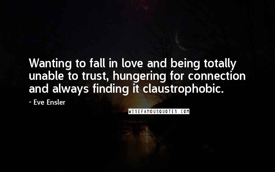 Eve Ensler Quotes: Wanting to fall in love and being totally unable to trust, hungering for connection and always finding it claustrophobic.