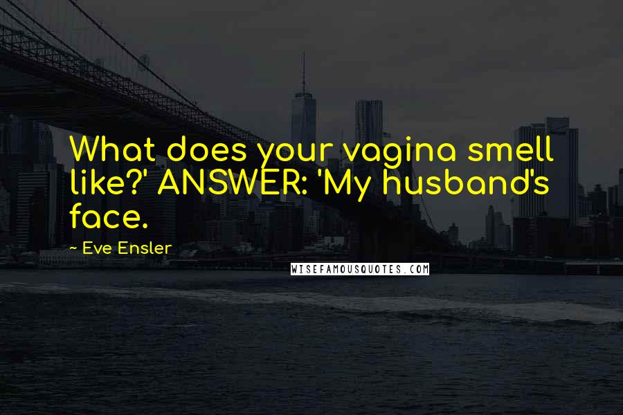 Eve Ensler Quotes: What does your vagina smell like?' ANSWER: 'My husband's face.