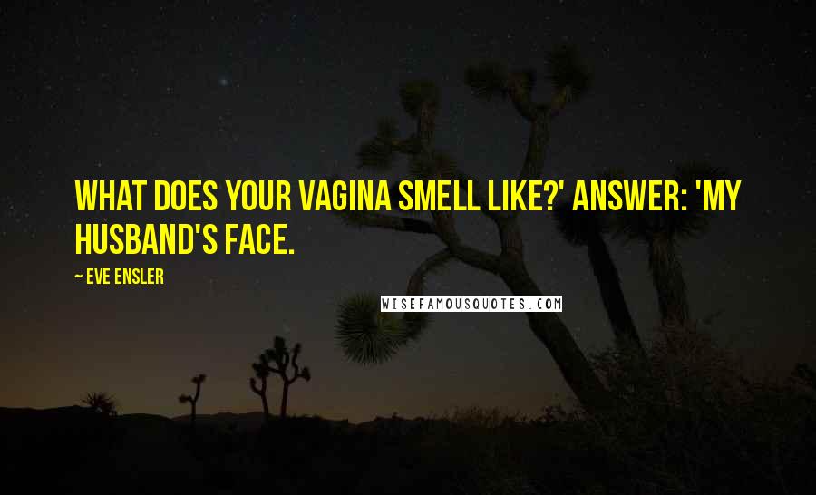 Eve Ensler Quotes: What does your vagina smell like?' ANSWER: 'My husband's face.