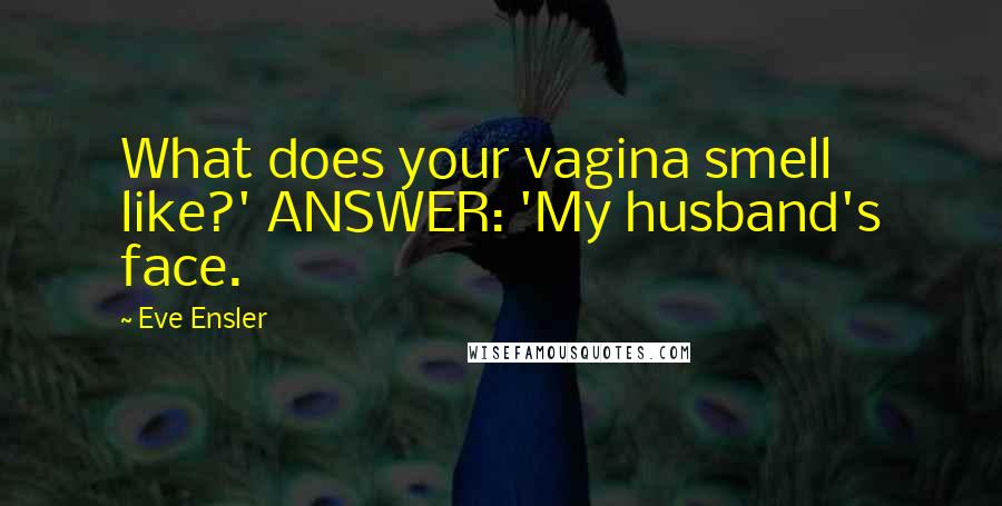 Eve Ensler Quotes: What does your vagina smell like?' ANSWER: 'My husband's face.