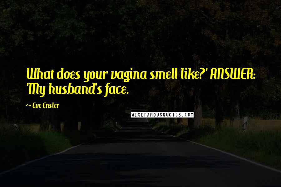 Eve Ensler Quotes: What does your vagina smell like?' ANSWER: 'My husband's face.