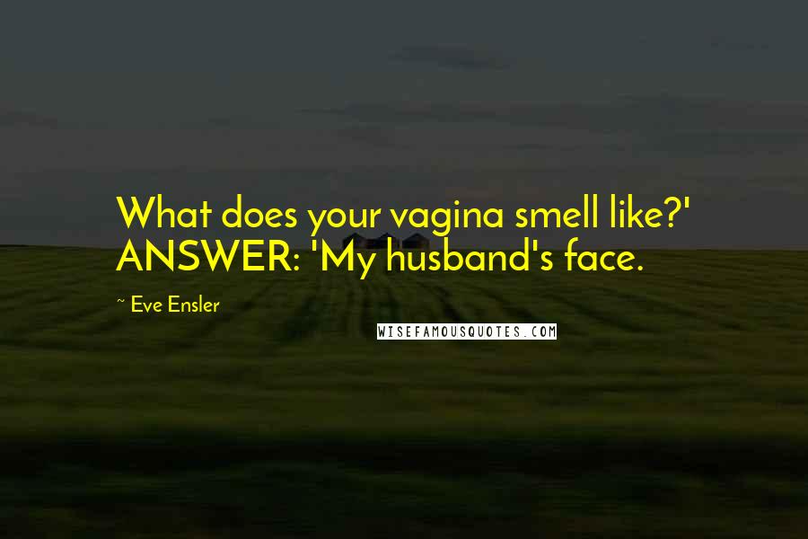 Eve Ensler Quotes: What does your vagina smell like?' ANSWER: 'My husband's face.