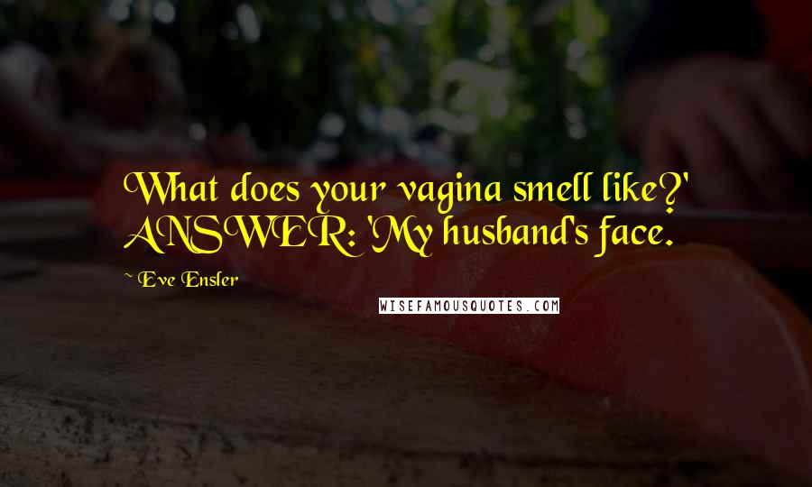 Eve Ensler Quotes: What does your vagina smell like?' ANSWER: 'My husband's face.