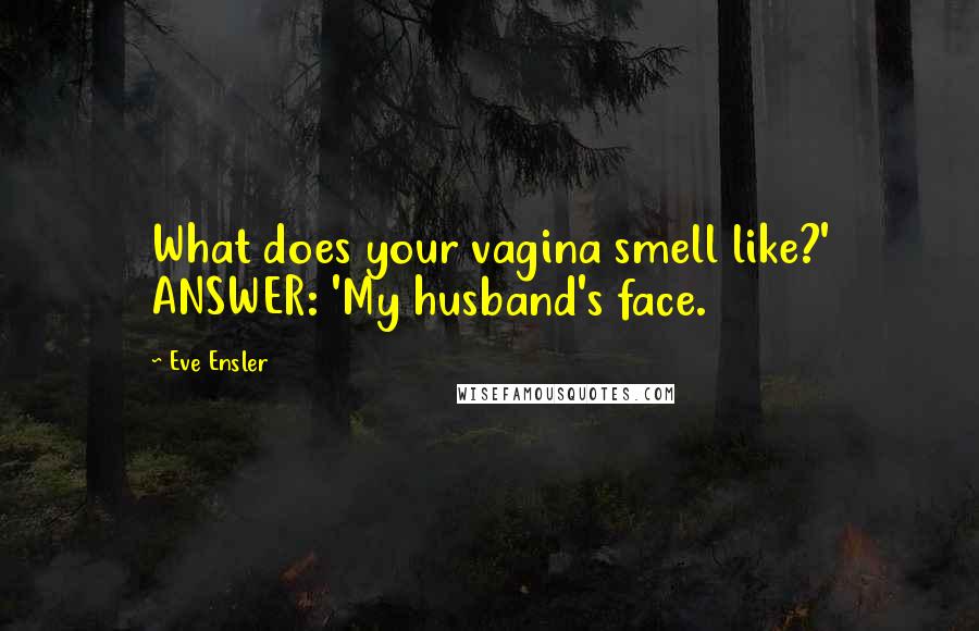 Eve Ensler Quotes: What does your vagina smell like?' ANSWER: 'My husband's face.