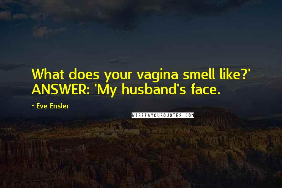 Eve Ensler Quotes: What does your vagina smell like?' ANSWER: 'My husband's face.