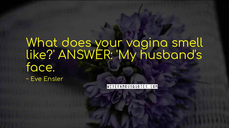 Eve Ensler Quotes: What does your vagina smell like?' ANSWER: 'My husband's face.