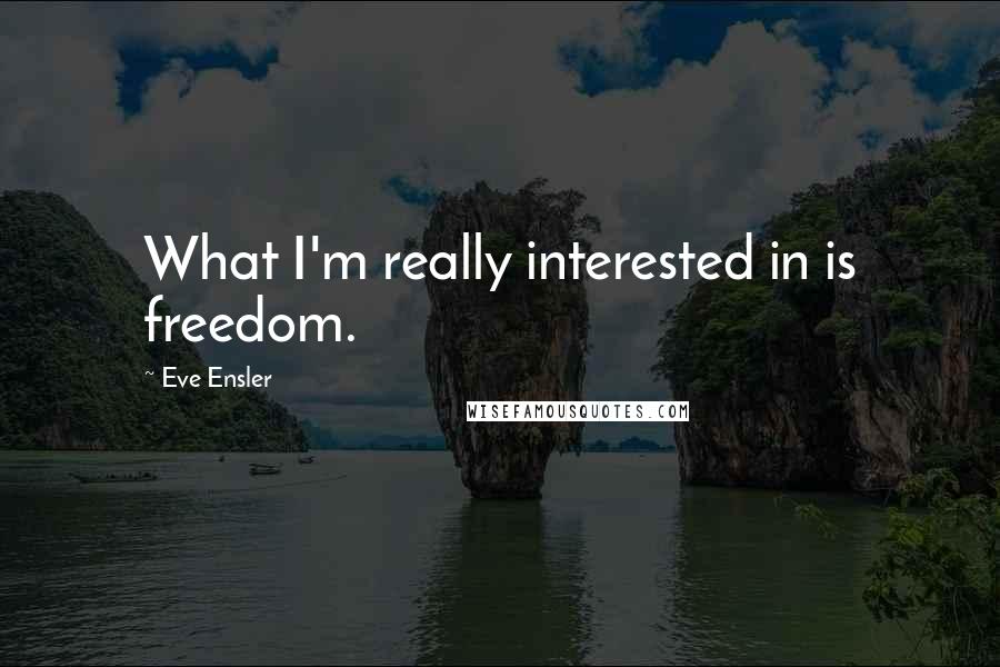 Eve Ensler Quotes: What I'm really interested in is freedom.