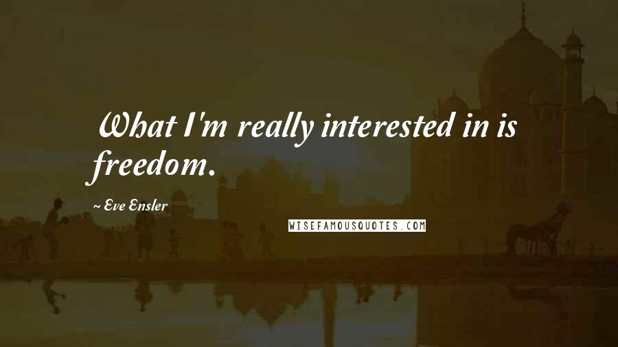 Eve Ensler Quotes: What I'm really interested in is freedom.