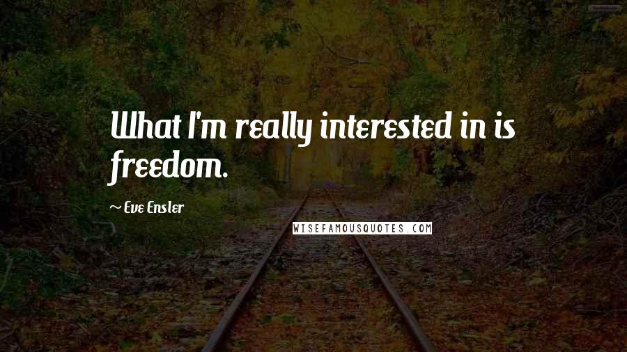 Eve Ensler Quotes: What I'm really interested in is freedom.