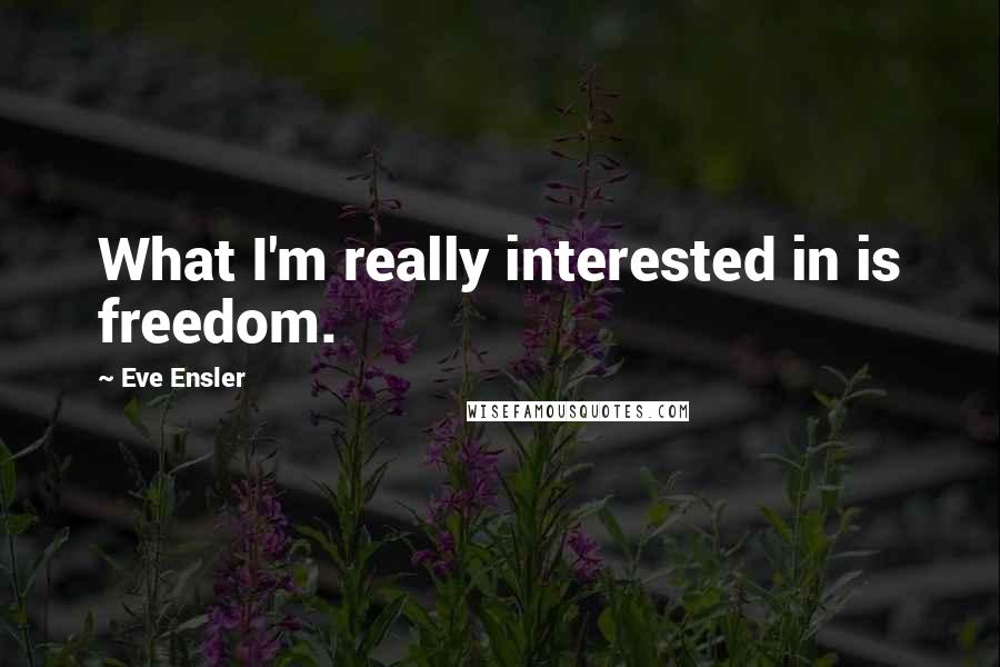 Eve Ensler Quotes: What I'm really interested in is freedom.