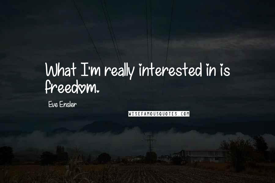 Eve Ensler Quotes: What I'm really interested in is freedom.