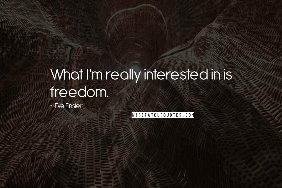 Eve Ensler Quotes: What I'm really interested in is freedom.