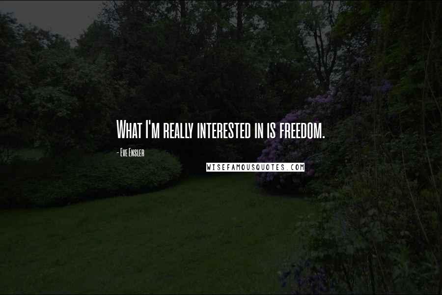 Eve Ensler Quotes: What I'm really interested in is freedom.