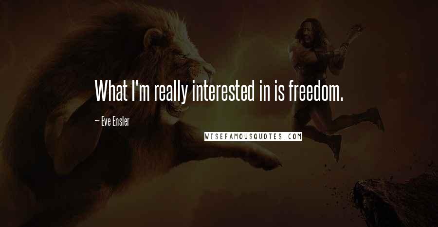 Eve Ensler Quotes: What I'm really interested in is freedom.