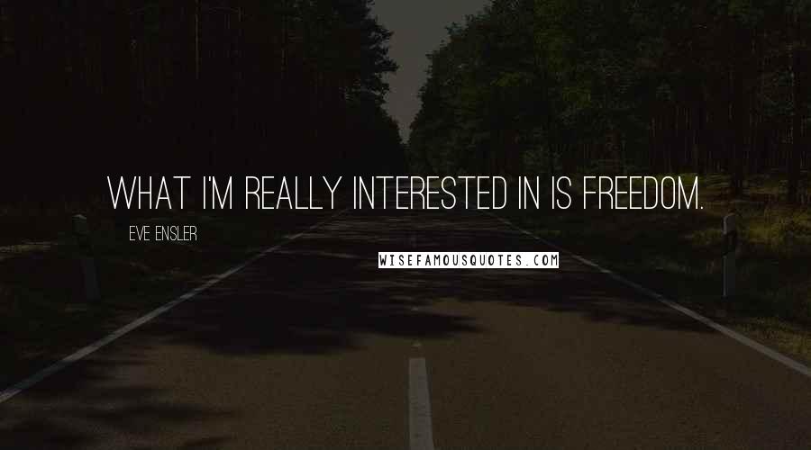 Eve Ensler Quotes: What I'm really interested in is freedom.