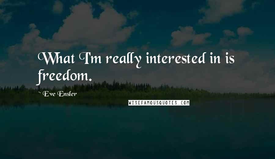 Eve Ensler Quotes: What I'm really interested in is freedom.