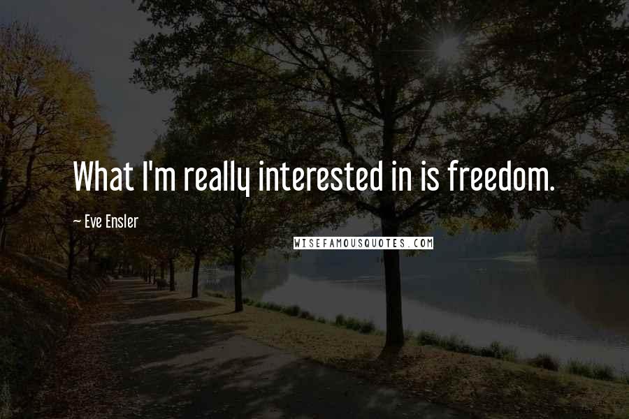 Eve Ensler Quotes: What I'm really interested in is freedom.