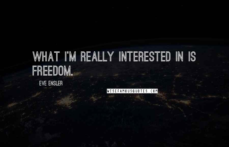 Eve Ensler Quotes: What I'm really interested in is freedom.