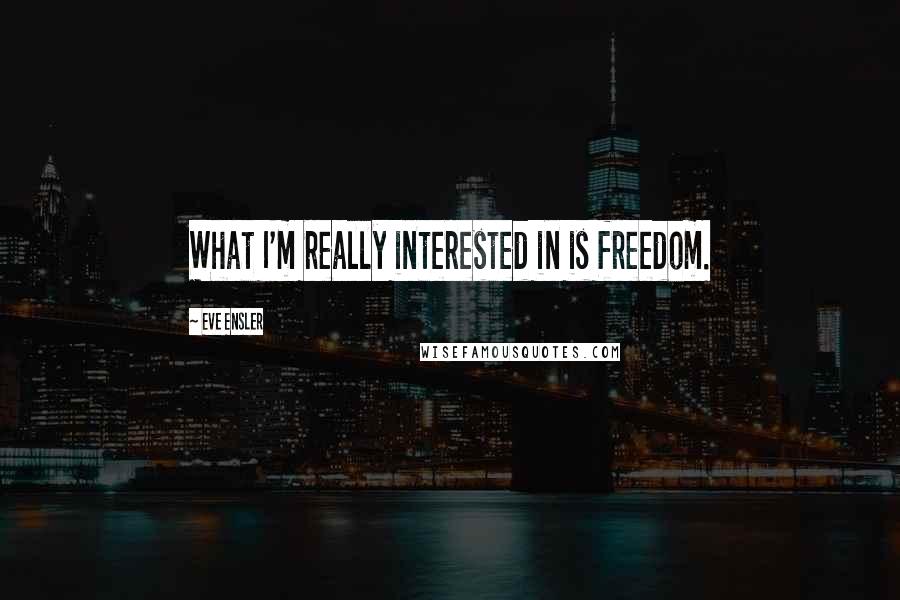 Eve Ensler Quotes: What I'm really interested in is freedom.