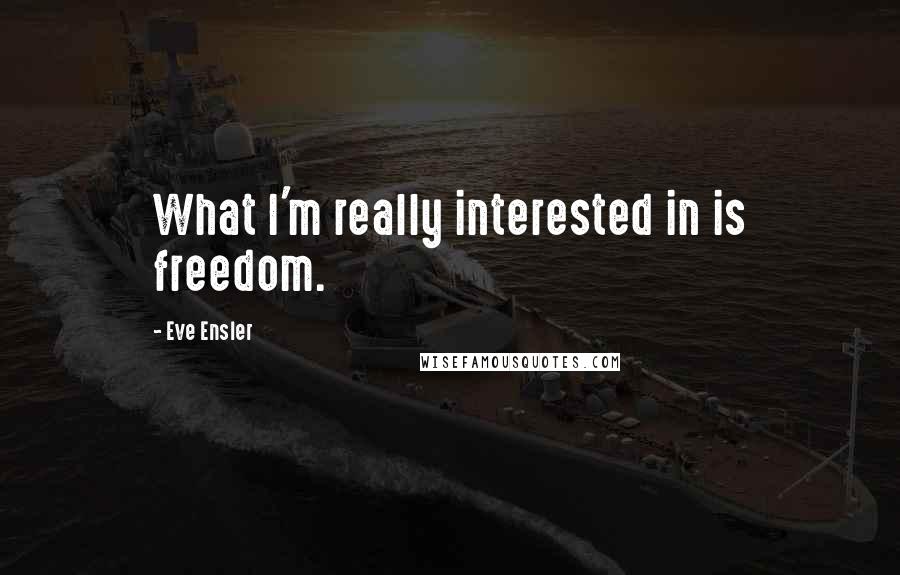 Eve Ensler Quotes: What I'm really interested in is freedom.