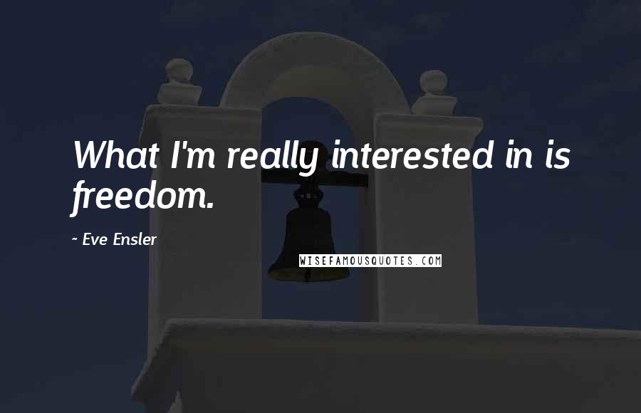 Eve Ensler Quotes: What I'm really interested in is freedom.