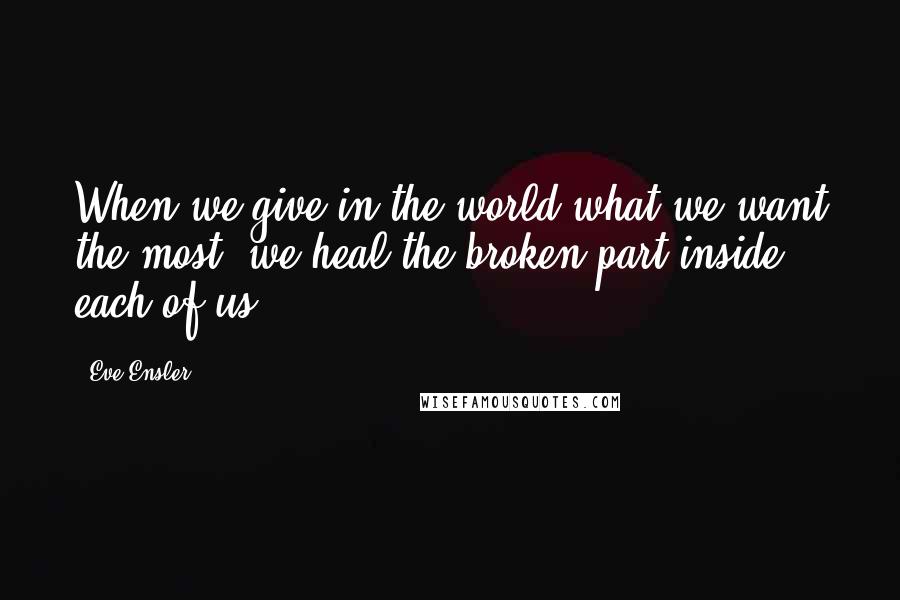 Eve Ensler Quotes: When we give in the world what we want the most, we heal the broken part inside each of us.