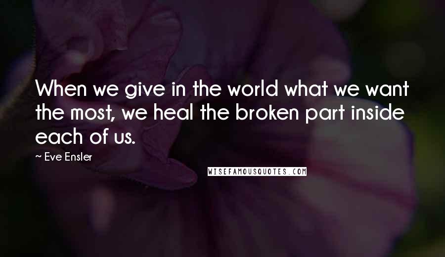 Eve Ensler Quotes: When we give in the world what we want the most, we heal the broken part inside each of us.