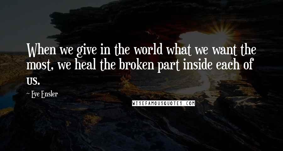 Eve Ensler Quotes: When we give in the world what we want the most, we heal the broken part inside each of us.