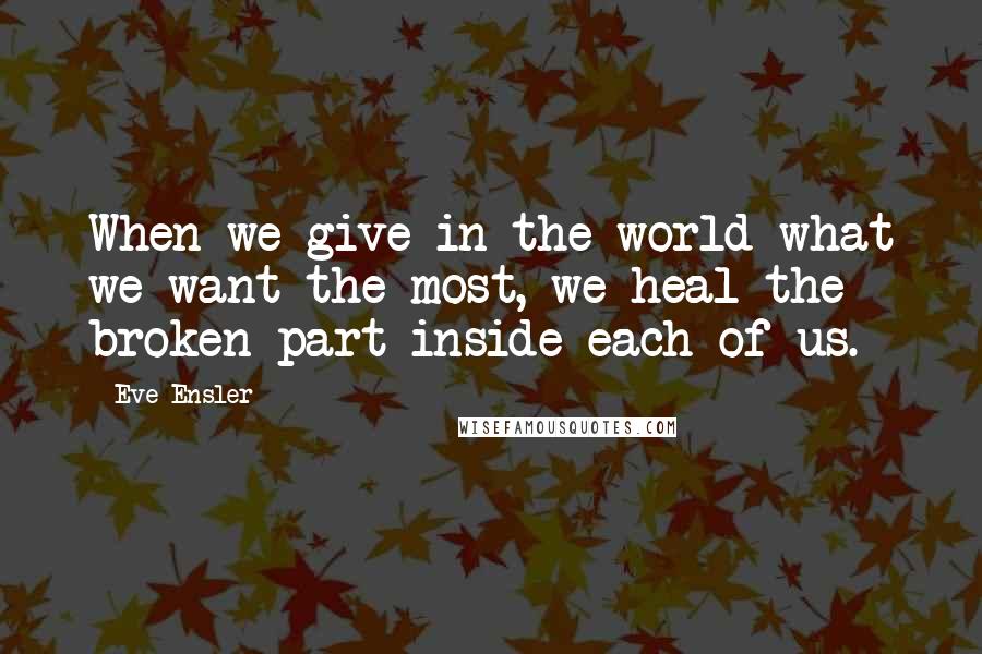 Eve Ensler Quotes: When we give in the world what we want the most, we heal the broken part inside each of us.