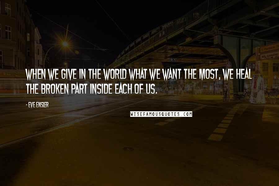 Eve Ensler Quotes: When we give in the world what we want the most, we heal the broken part inside each of us.