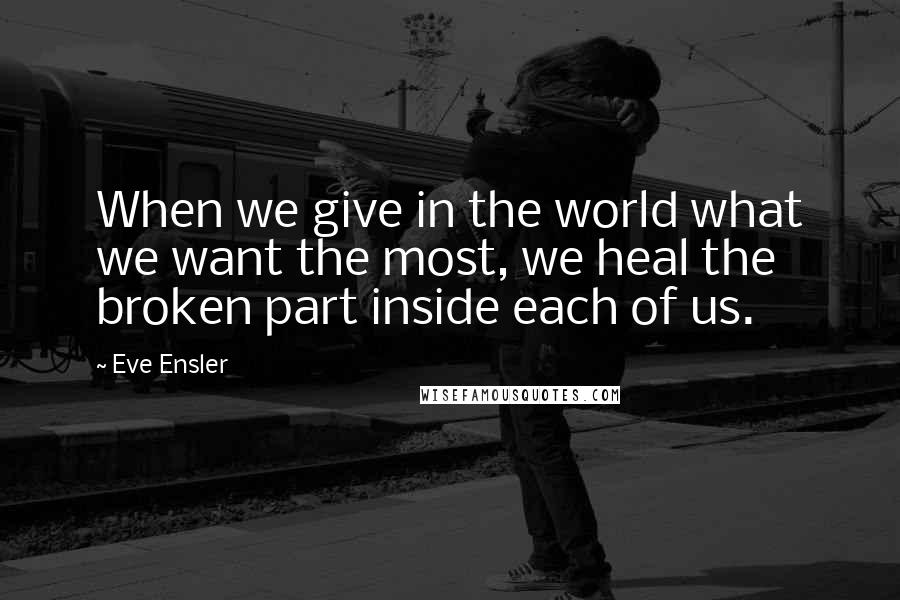 Eve Ensler Quotes: When we give in the world what we want the most, we heal the broken part inside each of us.