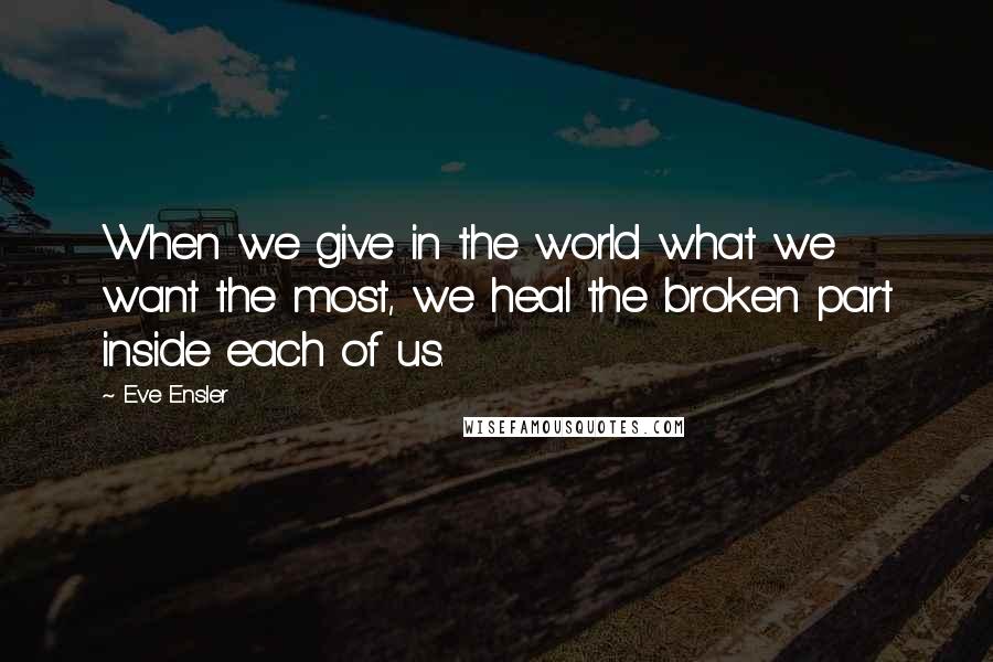 Eve Ensler Quotes: When we give in the world what we want the most, we heal the broken part inside each of us.