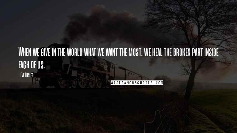 Eve Ensler Quotes: When we give in the world what we want the most, we heal the broken part inside each of us.