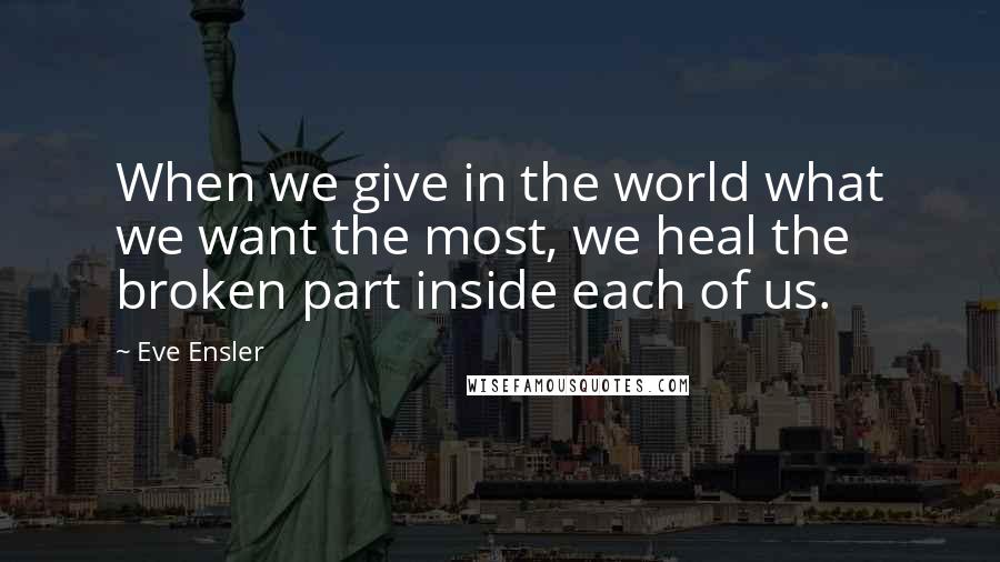 Eve Ensler Quotes: When we give in the world what we want the most, we heal the broken part inside each of us.