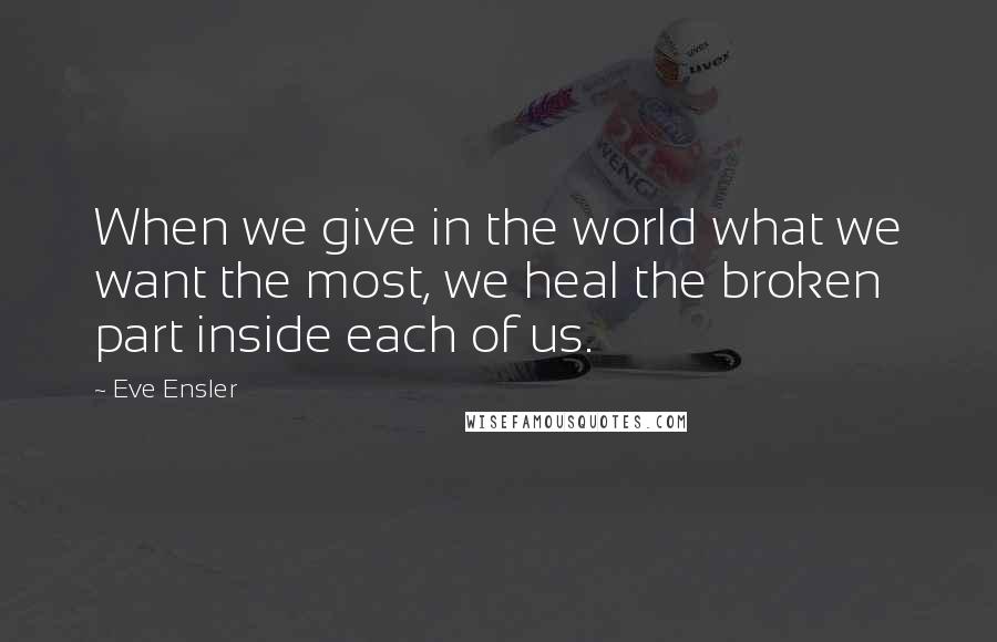 Eve Ensler Quotes: When we give in the world what we want the most, we heal the broken part inside each of us.