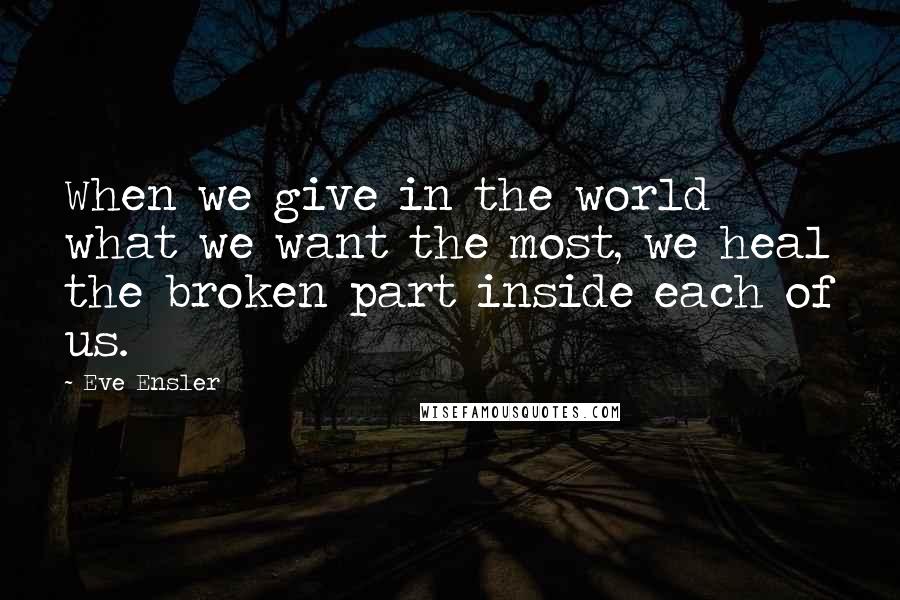 Eve Ensler Quotes: When we give in the world what we want the most, we heal the broken part inside each of us.