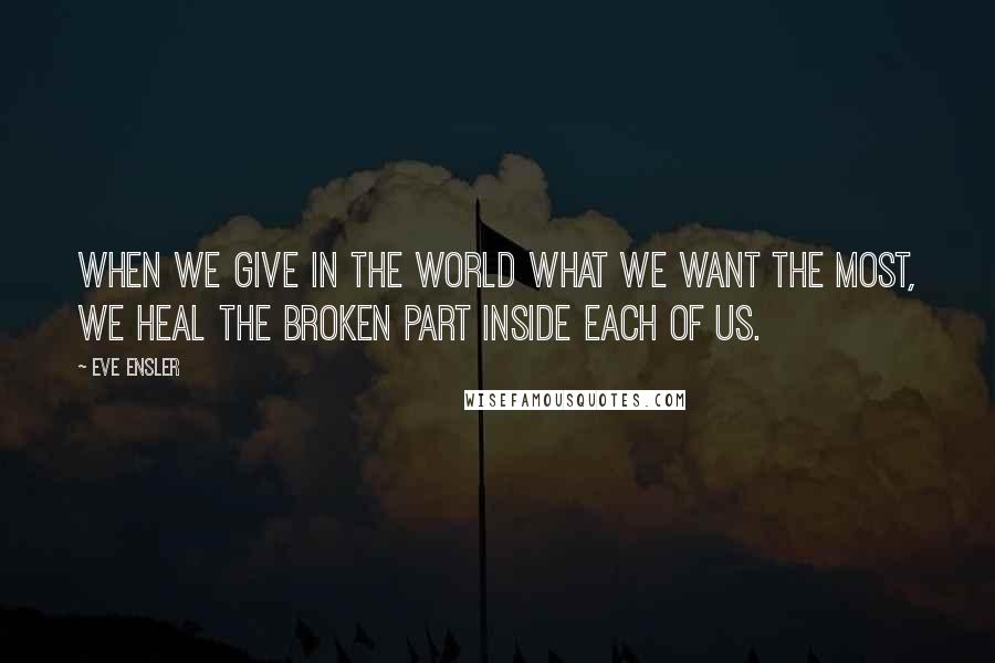 Eve Ensler Quotes: When we give in the world what we want the most, we heal the broken part inside each of us.