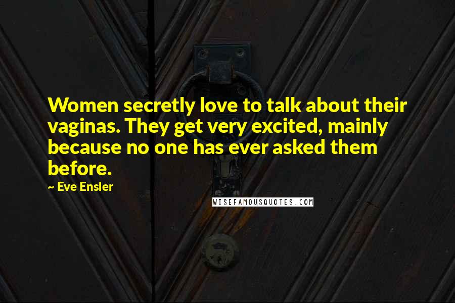 Eve Ensler Quotes: Women secretly love to talk about their vaginas. They get very excited, mainly because no one has ever asked them before.