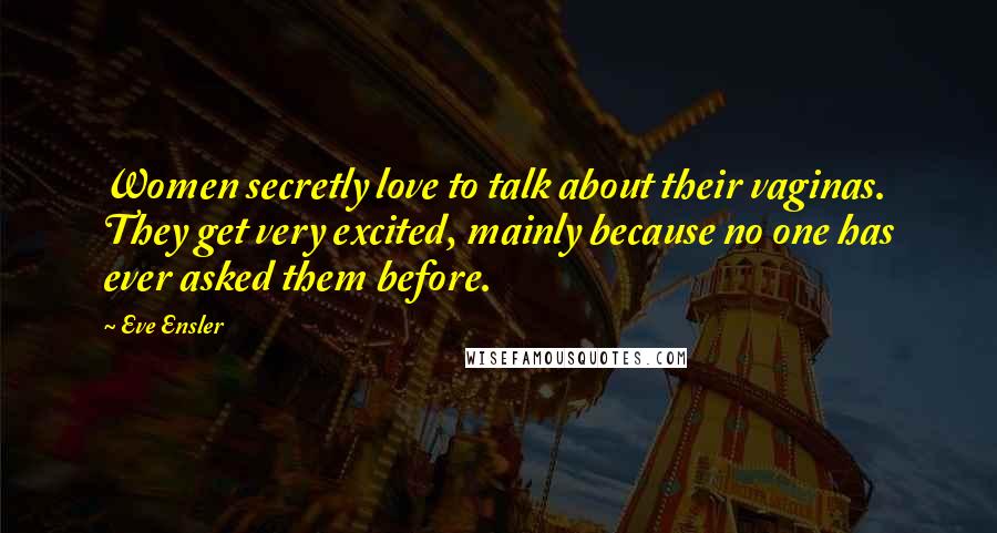 Eve Ensler Quotes: Women secretly love to talk about their vaginas. They get very excited, mainly because no one has ever asked them before.
