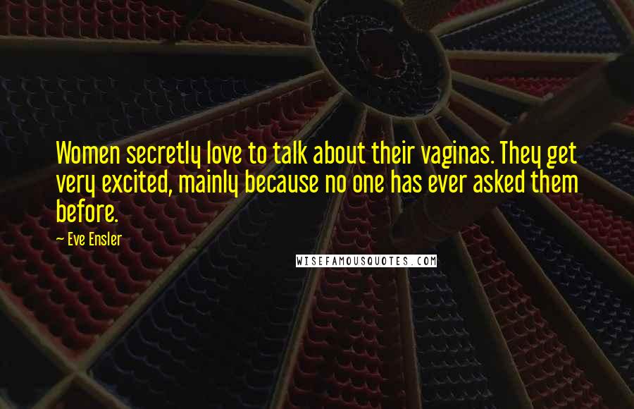 Eve Ensler Quotes: Women secretly love to talk about their vaginas. They get very excited, mainly because no one has ever asked them before.