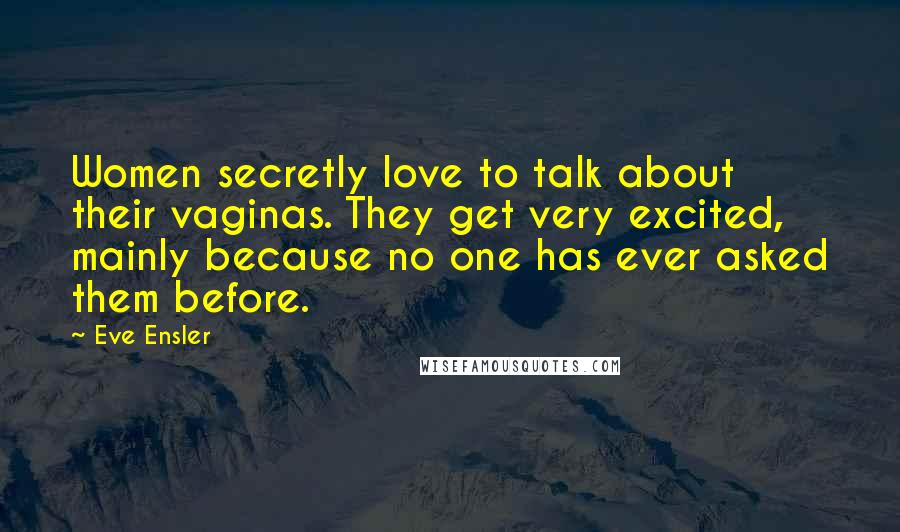 Eve Ensler Quotes: Women secretly love to talk about their vaginas. They get very excited, mainly because no one has ever asked them before.