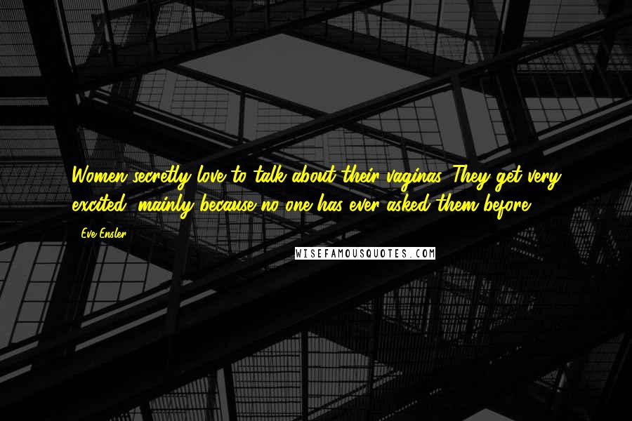 Eve Ensler Quotes: Women secretly love to talk about their vaginas. They get very excited, mainly because no one has ever asked them before.