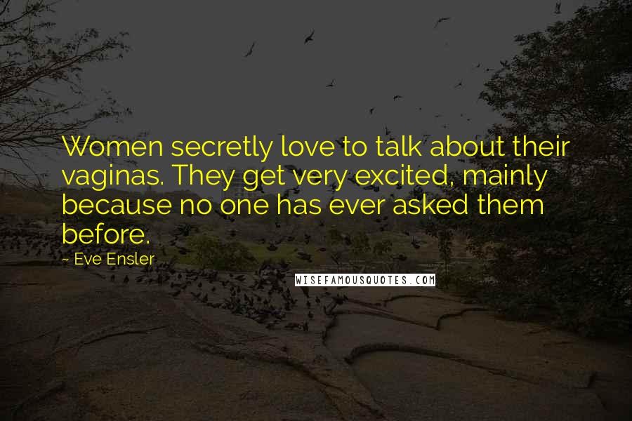 Eve Ensler Quotes: Women secretly love to talk about their vaginas. They get very excited, mainly because no one has ever asked them before.