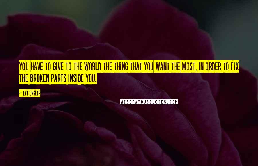 Eve Ensler Quotes: You have to give to the world the thing that you want the most, in order to fix the broken parts inside you.