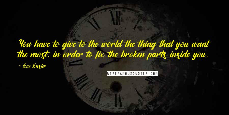 Eve Ensler Quotes: You have to give to the world the thing that you want the most, in order to fix the broken parts inside you.