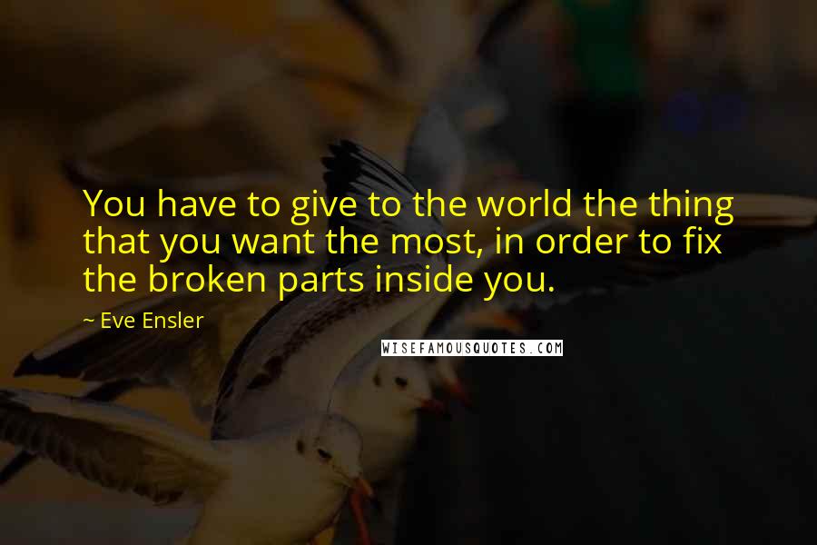 Eve Ensler Quotes: You have to give to the world the thing that you want the most, in order to fix the broken parts inside you.