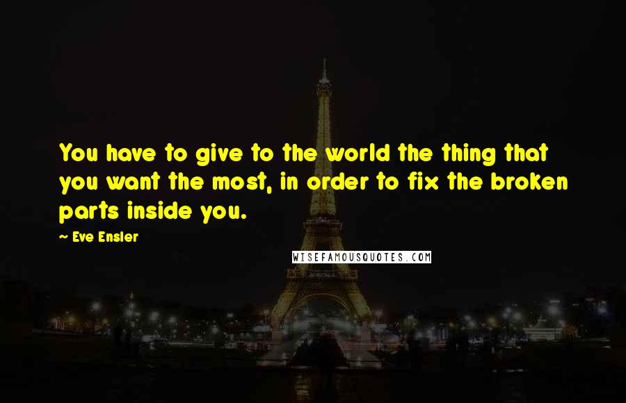 Eve Ensler Quotes: You have to give to the world the thing that you want the most, in order to fix the broken parts inside you.