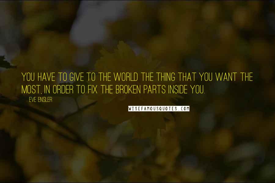Eve Ensler Quotes: You have to give to the world the thing that you want the most, in order to fix the broken parts inside you.